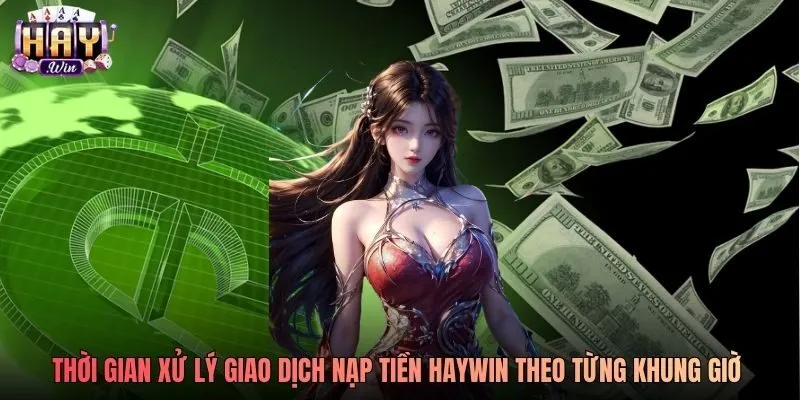 Thời gian xử lý giao dịch nạp tiền Haywin theo từng khung giờ trong ngày