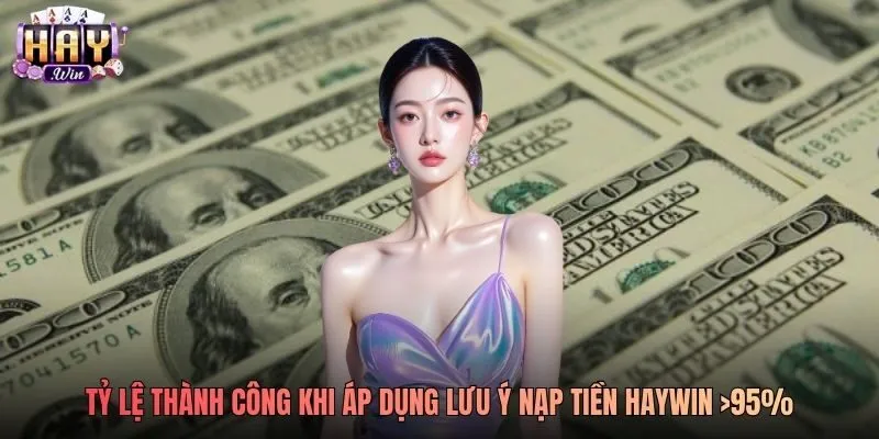 Tỷ lệ thành công khi áp dụng lưu ý nạp tiền Haywin >95%